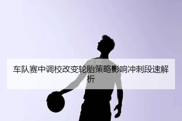 车队赛中调校改变轮胎策略影响冲刺段速解析